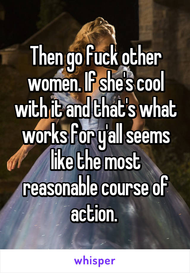 Then go fuck other women. If she's cool with it and that's what works for y'all seems like the most reasonable course of action. 