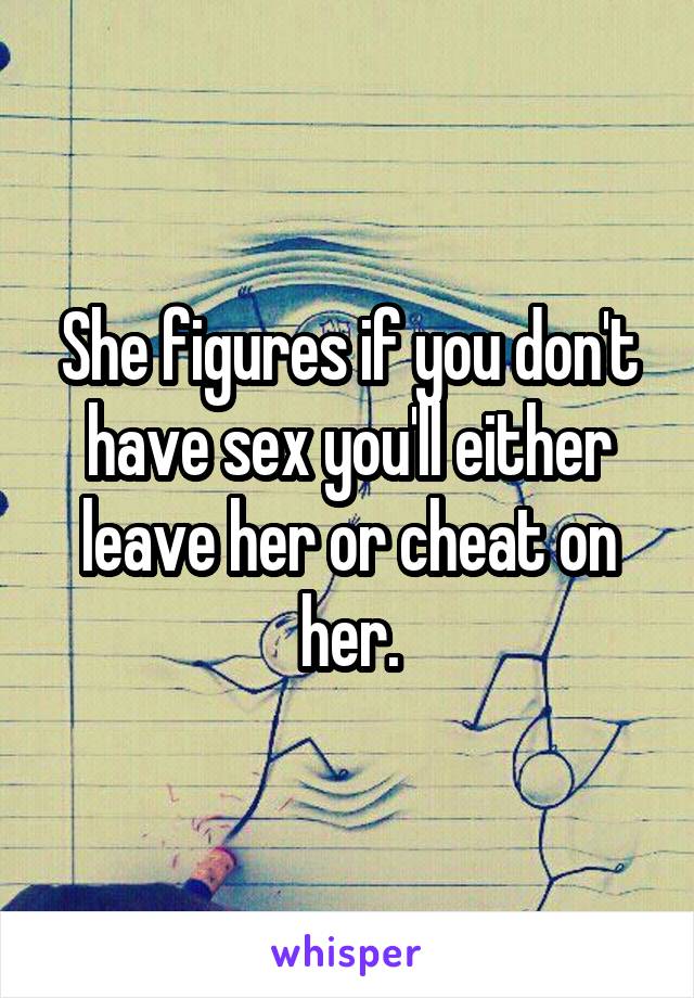 She figures if you don't have sex you'll either leave her or cheat on her.