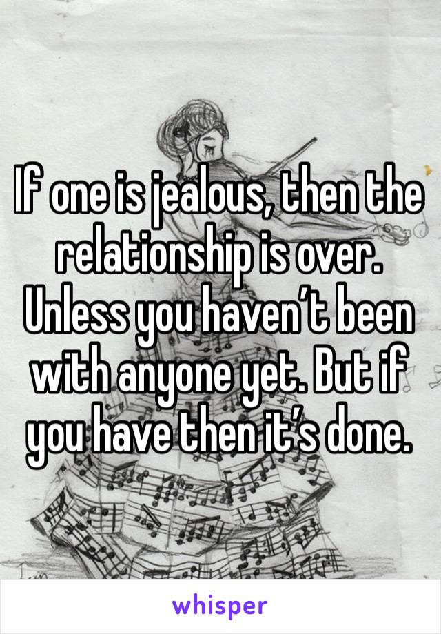 If one is jealous, then the relationship is over. Unless you haven’t been with anyone yet. But if you have then it’s done. 