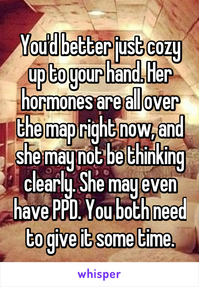 You'd better just cozy up to your hand. Her hormones are all over the map right now, and she may not be thinking clearly. She may even have PPD. You both need to give it some time.