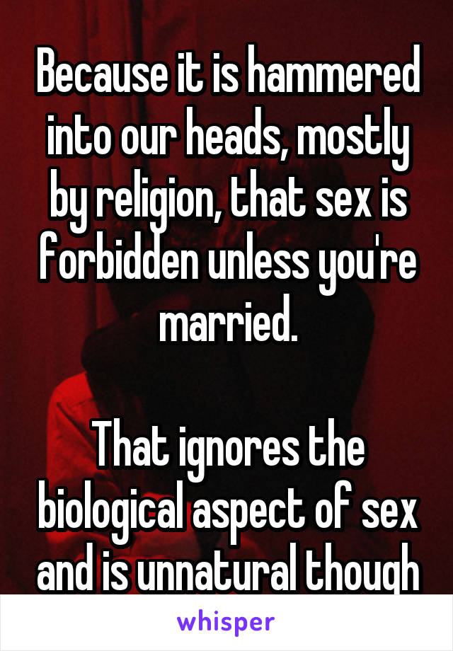 Because it is hammered into our heads, mostly by religion, that sex is forbidden unless you're married.

That ignores the biological aspect of sex and is unnatural though