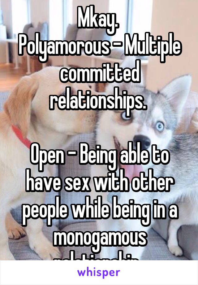 Mkay. 
Polyamorous - Multiple committed relationships. 

Open - Being able to have sex with other people while being in a monogamous relationship. 