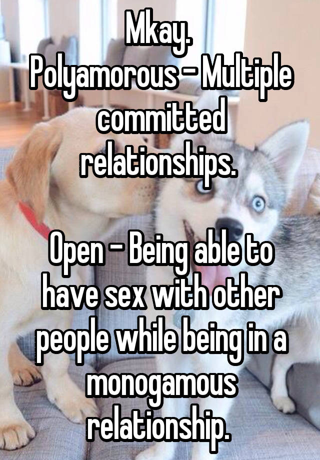 Mkay. 
Polyamorous - Multiple committed relationships. 

Open - Being able to have sex with other people while being in a monogamous relationship. 