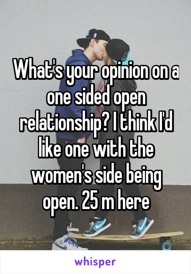 What's your opinion on a one sided open relationship? I think I'd like one with the women's side being open. 25 m here