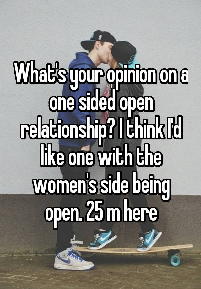 What's your opinion on a one sided open relationship? I think I'd like one with the women's side being open. 25 m here