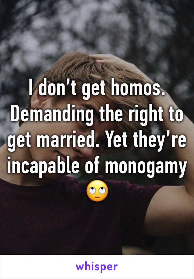 I don’t get homos. Demanding the right to get married. Yet they’re incapable of monogamy🙄