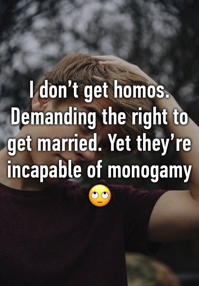 I don’t get homos. Demanding the right to get married. Yet they’re incapable of monogamy🙄