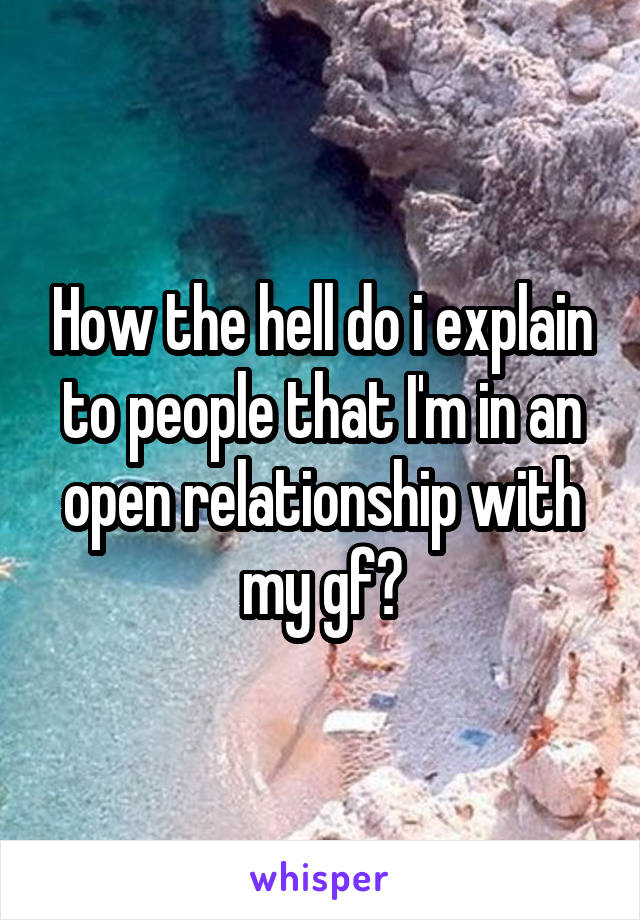 How the hell do i explain to people that I'm in an open relationship with my gf?