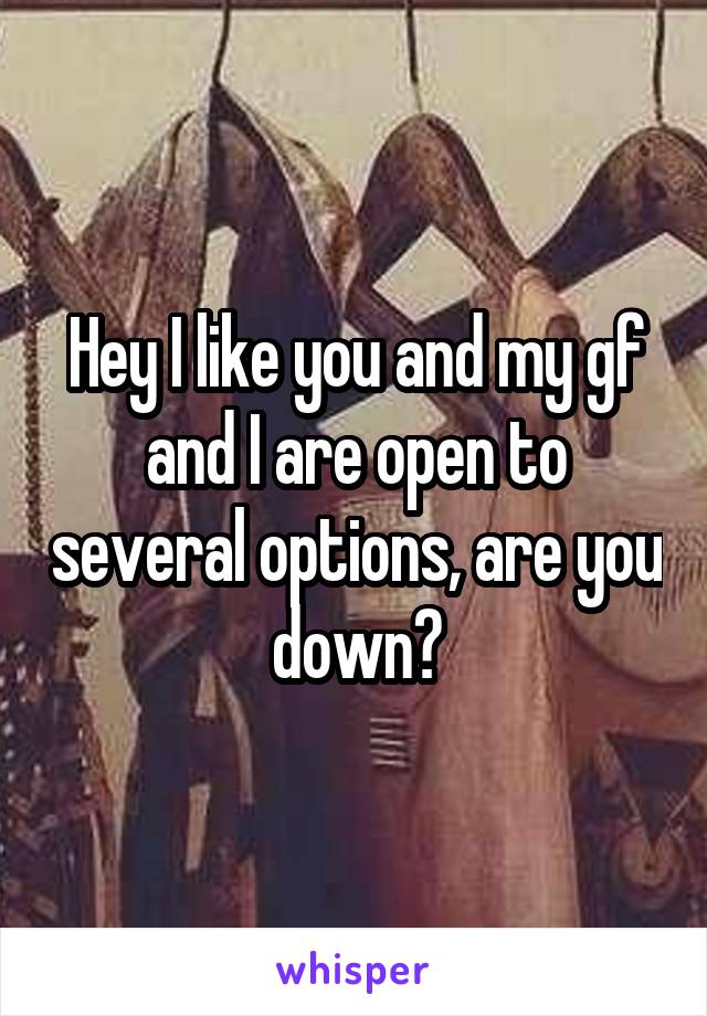 Hey I like you and my gf and I are open to several options, are you down?