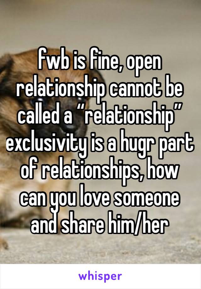 fwb is fine, open relationship cannot be called a “relationship” exclusivity is a hugr part of relationships, how can you love someone and share him/her