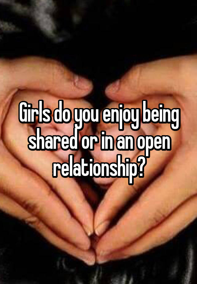 Girls do you enjoy being shared or in an open relationship?