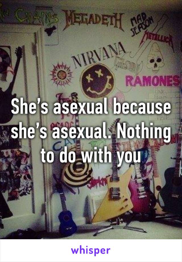 She’s asexual because she’s asexual. Nothing to do with you