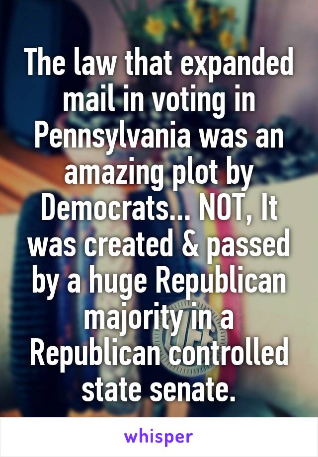 The law that expanded mail in voting in Pennsylvania was an amazing plot by Democrats... NOT, It was created & passed by a huge Republican majority in a Republican controlled state senate.