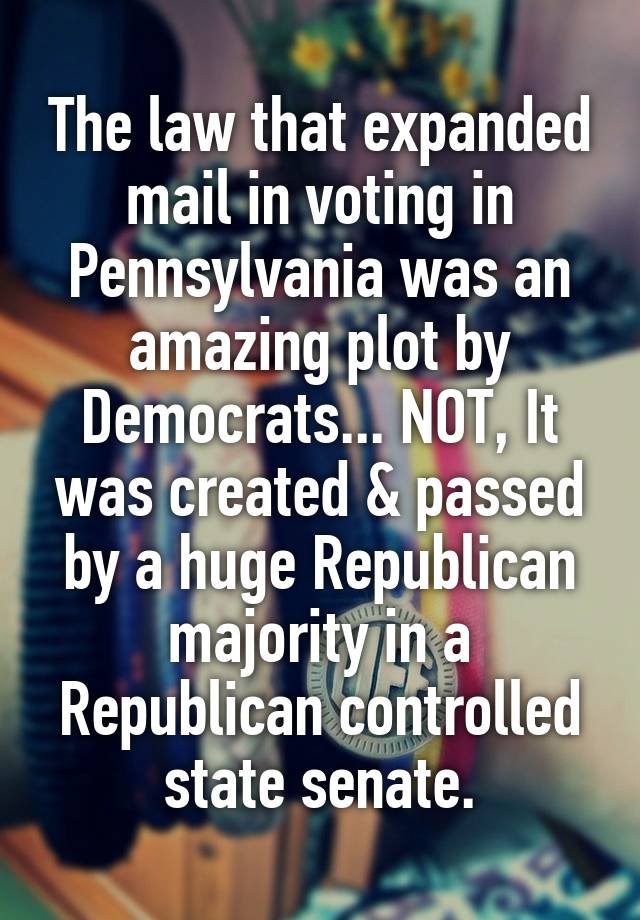 The law that expanded mail in voting in Pennsylvania was an amazing plot by Democrats... NOT, It was created & passed by a huge Republican majority in a Republican controlled state senate.