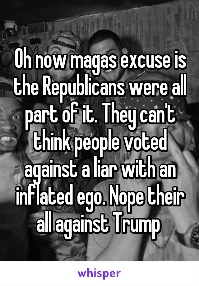 Oh now magas excuse is the Republicans were all part of it. They can't think people voted against a liar with an inflated ego. Nope their all against Trump 