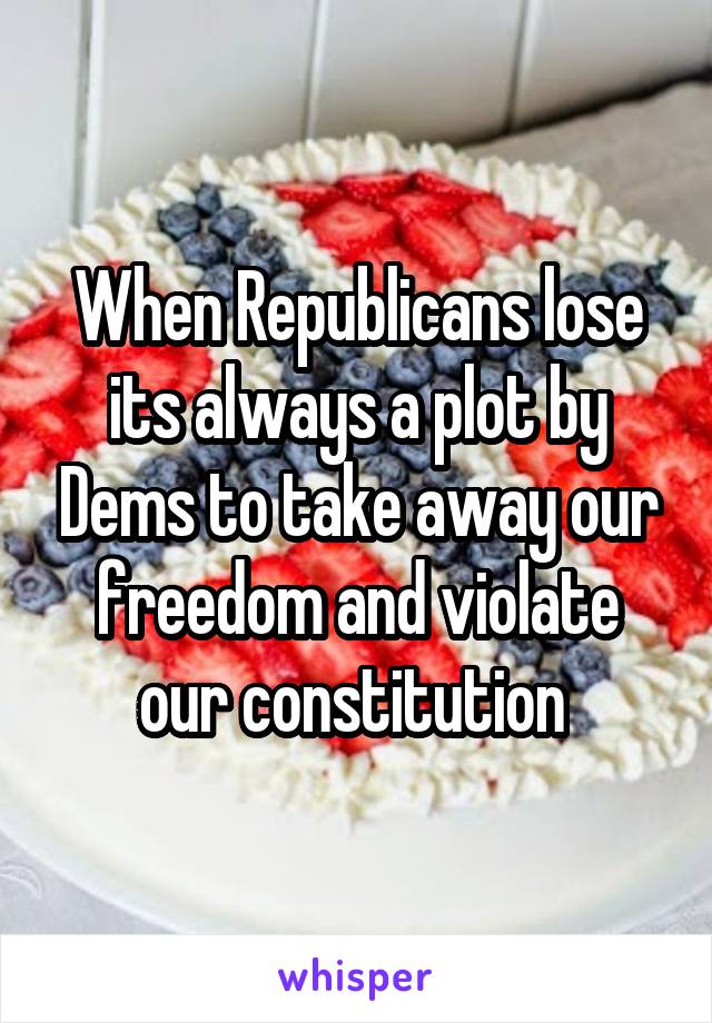 When Republicans lose its always a plot by Dems to take away our freedom and violate our constitution 