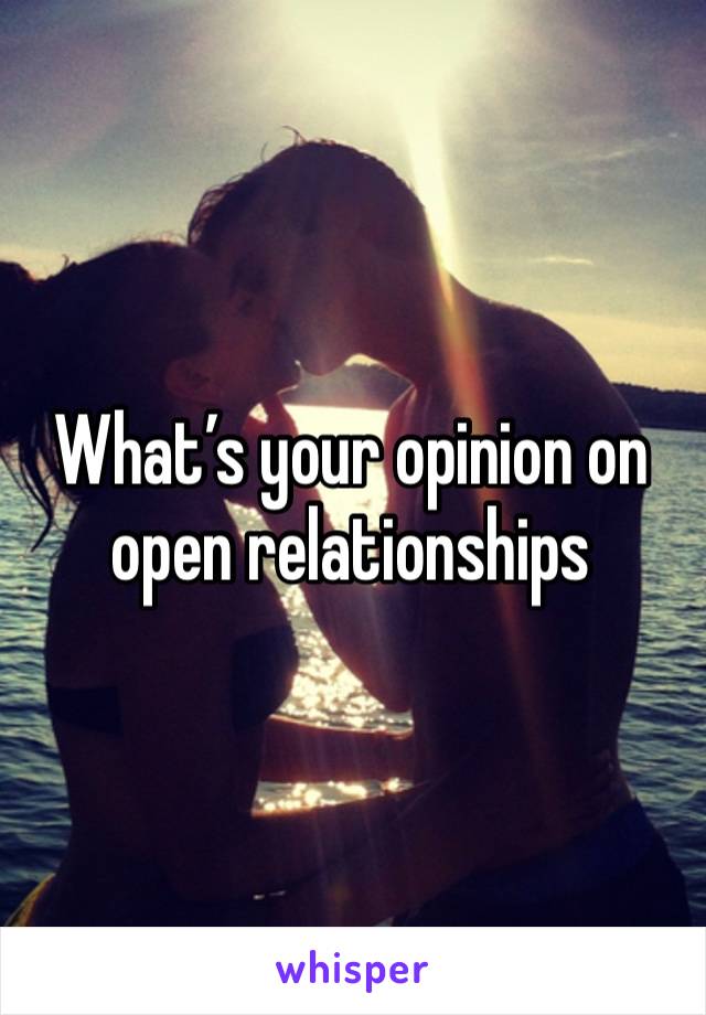 What’s your opinion on open relationships 