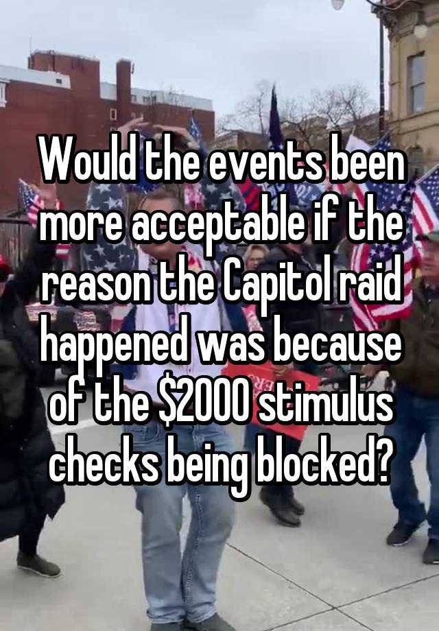 Would the events been more acceptable if the reason the Capitol raid happened was because of the $2000 stimulus checks being blocked?