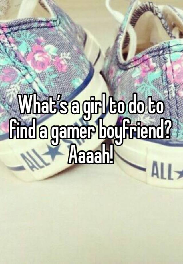 What’s a girl to do to find a gamer boyfriend? Aaaah!