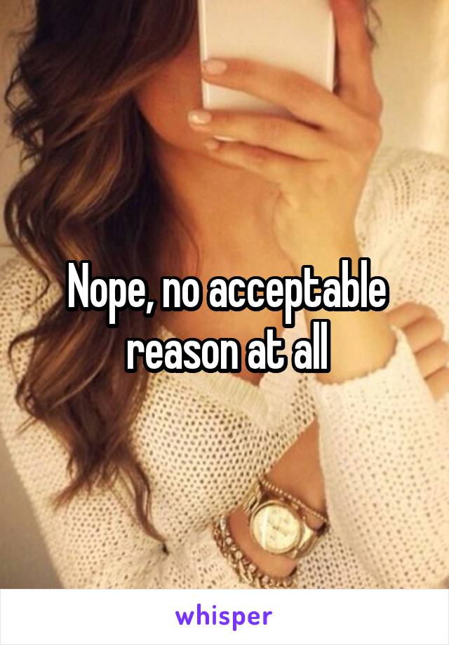 Nope, no acceptable reason at all