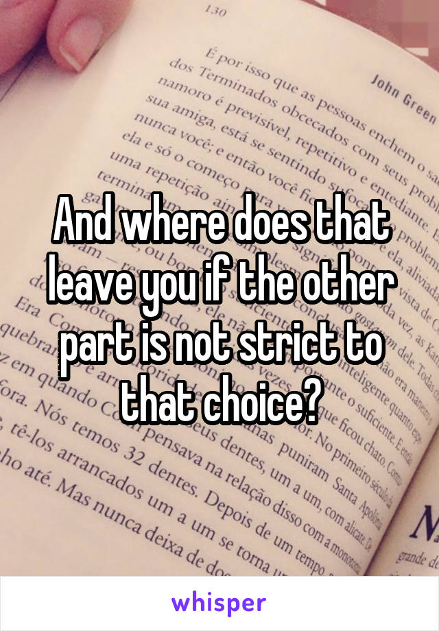 And where does that leave you if the other part is not strict to that choice?