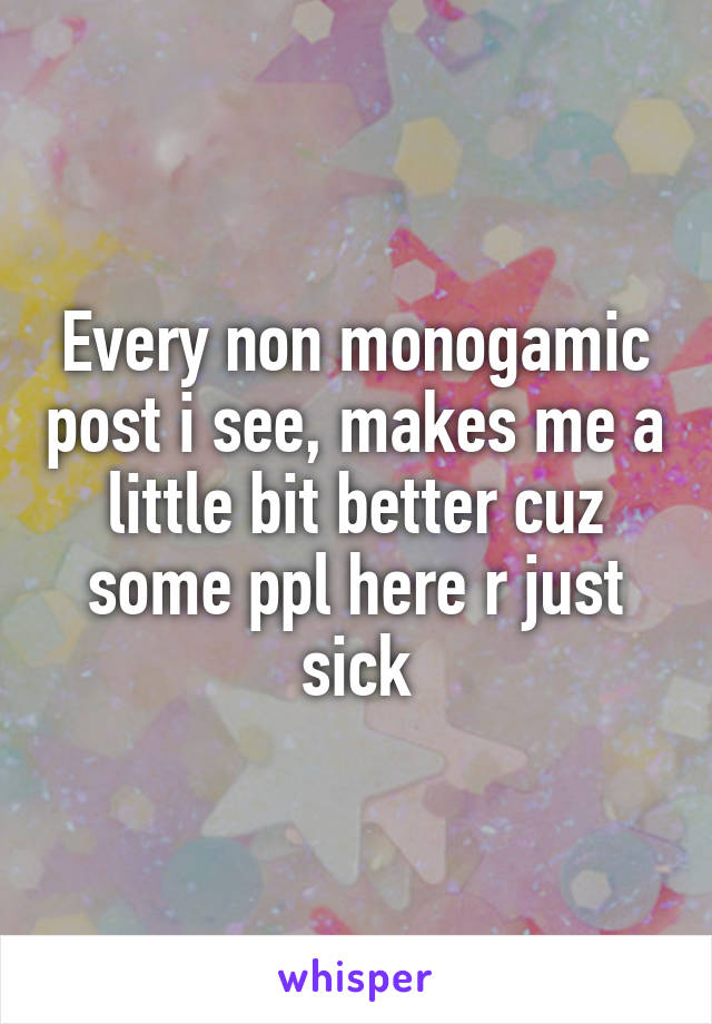 Every non monogamic post i see, makes me a little bit better cuz some ppl here r just sick