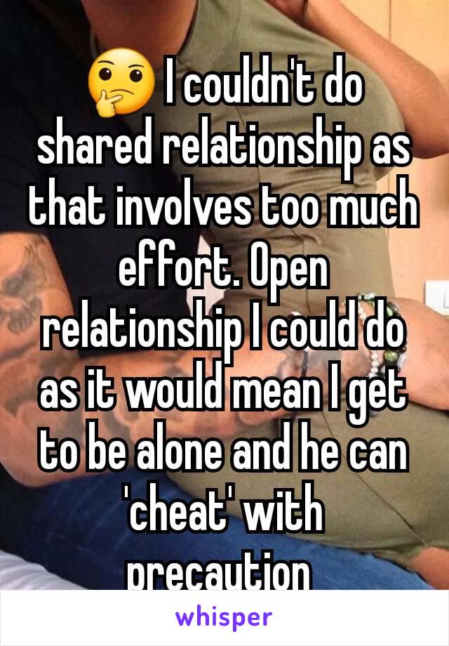 🤔 I couldn't do shared relationship as that involves too much effort. Open relationship I could do as it would mean I get to be alone and he can 'cheat' with precaution 