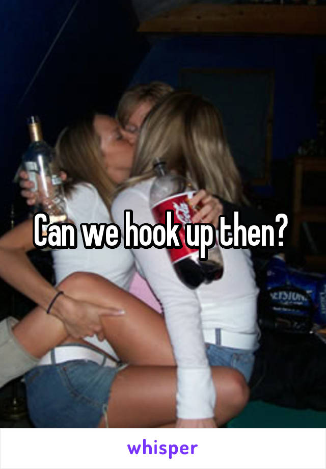 Can we hook up then? 