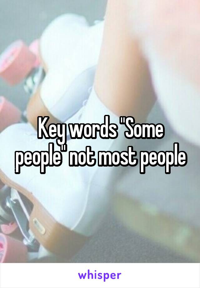 Key words "Some people" not most people