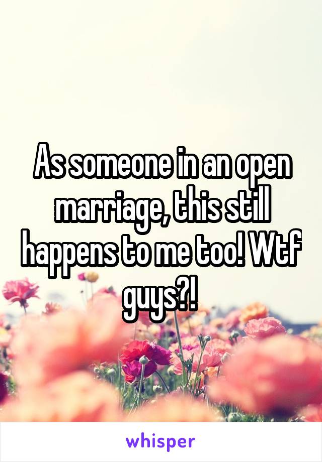 As someone in an open marriage, this still happens to me too! Wtf guys?! 