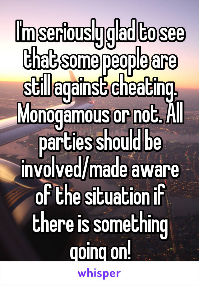 I'm seriously glad to see that some people are still against cheating. Monogamous or not. All parties should be involved/made aware of the situation if there is something going on!