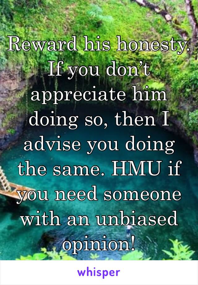 Reward his honesty. If you don’t appreciate him doing so, then I advise you doing the same. HMU if you need someone with an unbiased opinion!