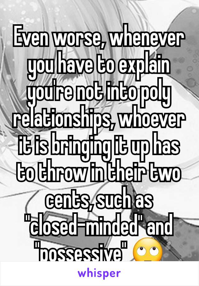 Even worse, whenever you have to explain you're not into poly relationships, whoever it is bringing it up has to throw in their two cents, such as "closed-minded" and "possessive" 🙄