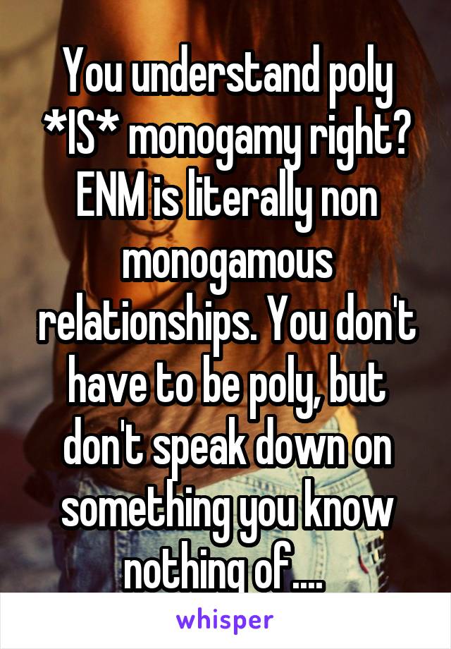 You understand poly *IS* monogamy right? ENM is literally non monogamous relationships. You don't have to be poly, but don't speak down on something you know nothing of.... 