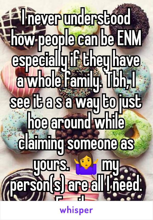 I never understood how people can be ENM especially if they have a whole family. Tbh, I see it a s a way to just hoe around while claiming someone as yours. 🤷‍♀️ my person(s) are all I need. Family. 