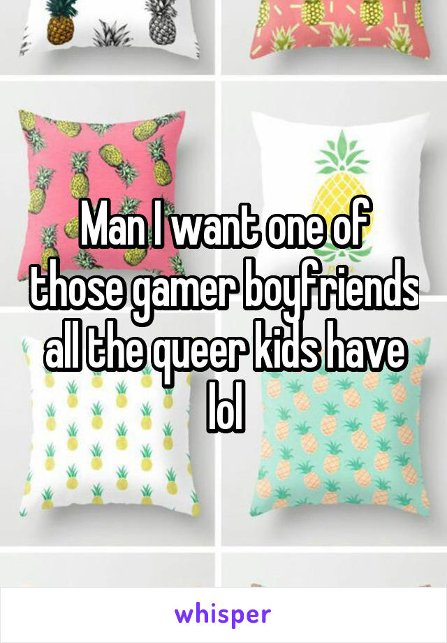 Man I want one of those gamer boyfriends all the queer kids have lol