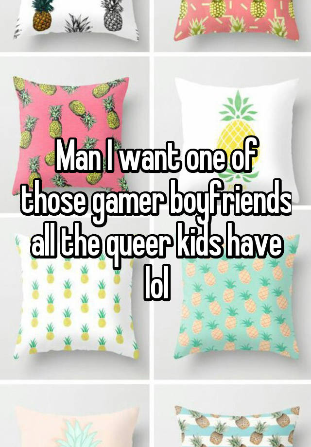 Man I want one of those gamer boyfriends all the queer kids have lol