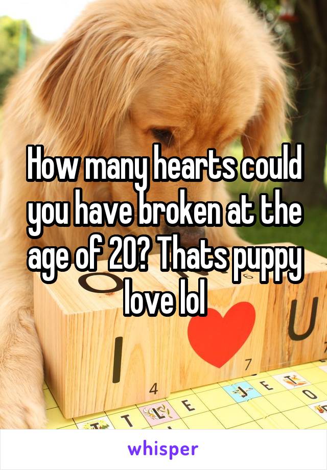 How many hearts could you have broken at the age of 20? Thats puppy love lol