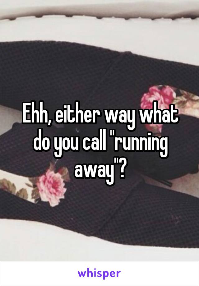 Ehh, either way what do you call "running away"?