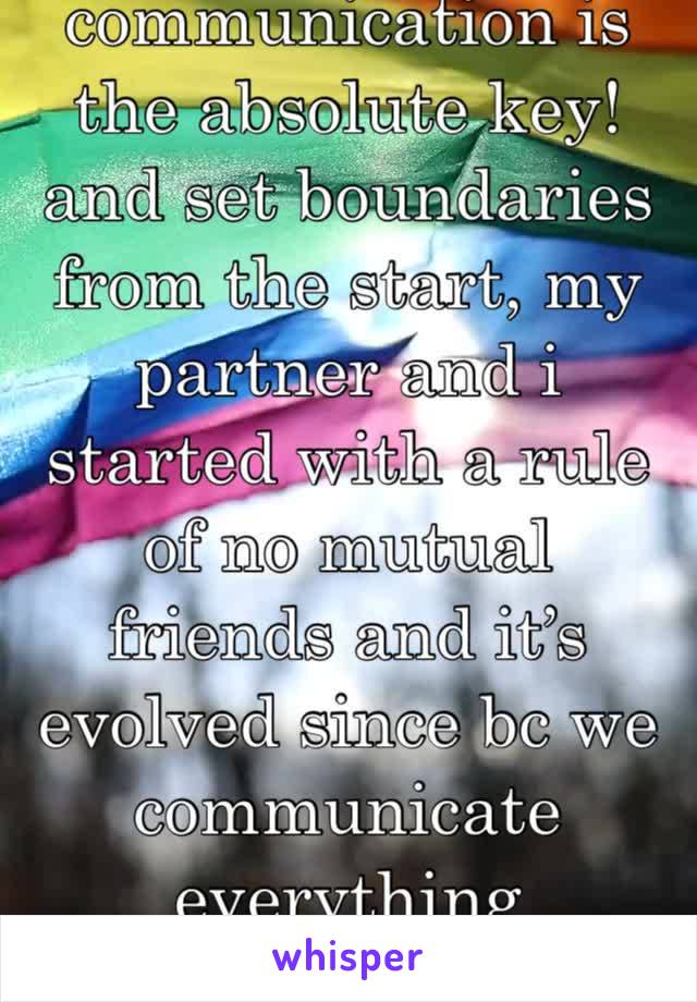 communication is the absolute key! and set boundaries from the start, my partner and i started with a rule of no mutual friends and it’s evolved since bc we communicate everything