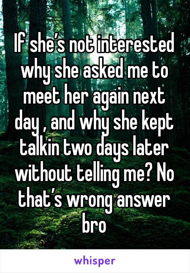 If she’s not interested why she asked me to meet her again next day , and why she kept talkin two days later without telling me? No that’s wrong answer bro