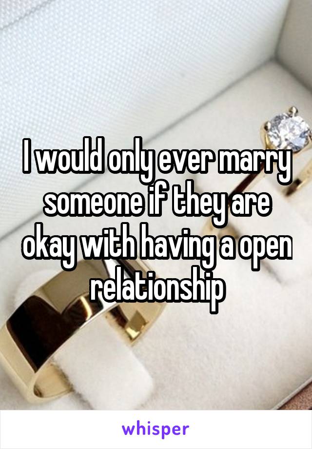 I would only ever marry someone if they are okay with having a open relationship