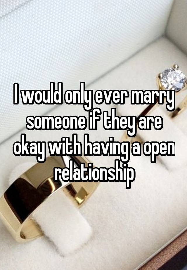 I would only ever marry someone if they are okay with having a open relationship