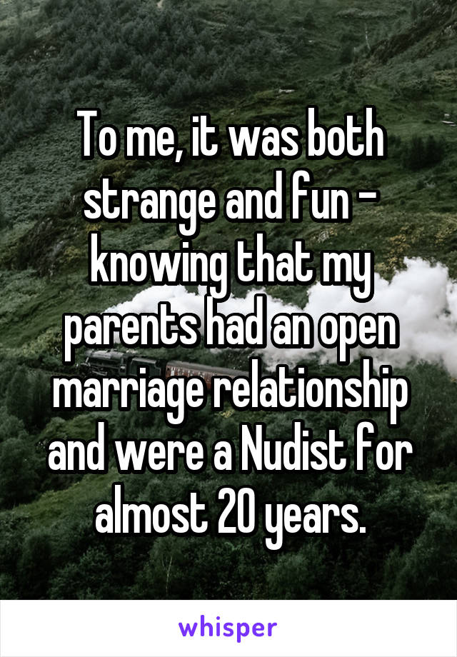 To me, it was both strange and fun - knowing that my parents had an open marriage relationship and were a Nudist for almost 20 years.