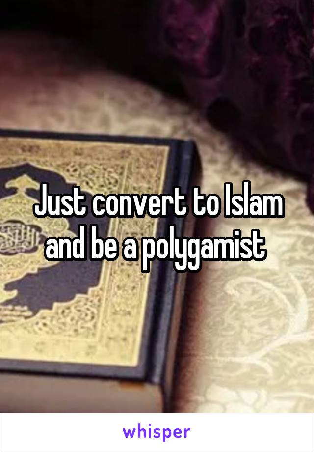 Just convert to Islam and be a polygamist 