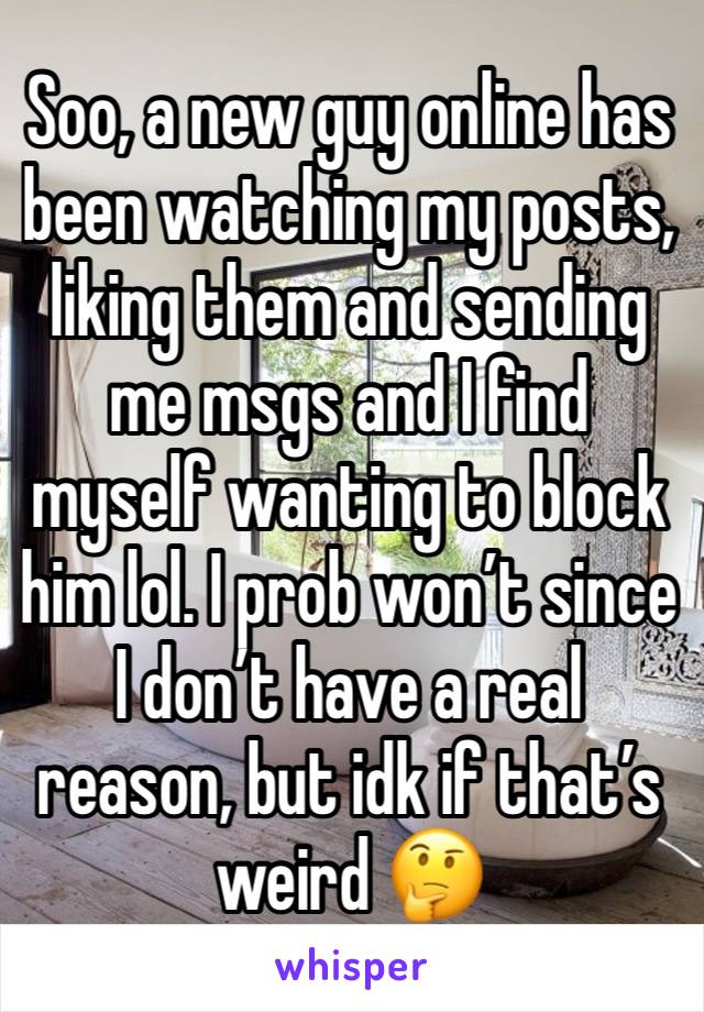 Soo, a new guy online has been watching my posts, liking them and sending me msgs and I find myself wanting to block him lol. I prob won’t since I don’t have a real reason, but idk if that’s weird 🤔