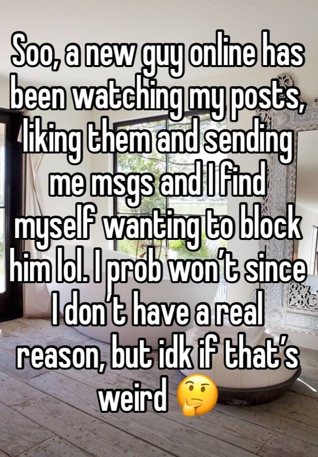 Soo, a new guy online has been watching my posts, liking them and sending me msgs and I find myself wanting to block him lol. I prob won’t since I don’t have a real reason, but idk if that’s weird 🤔