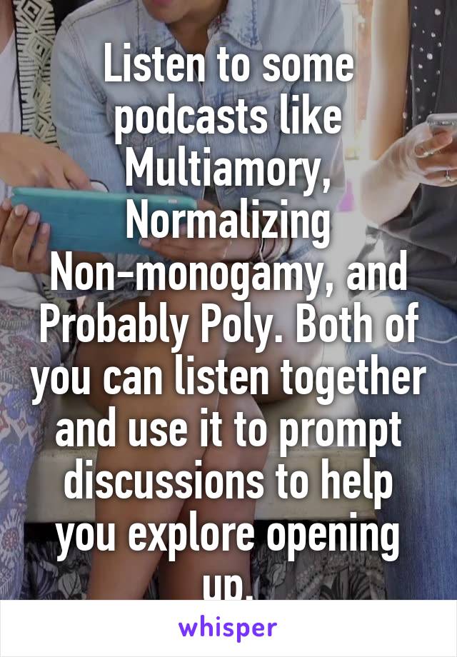 Listen to some podcasts like Multiamory, Normalizing Non-monogamy, and Probably Poly. Both of you can listen together and use it to prompt discussions to help you explore opening up.