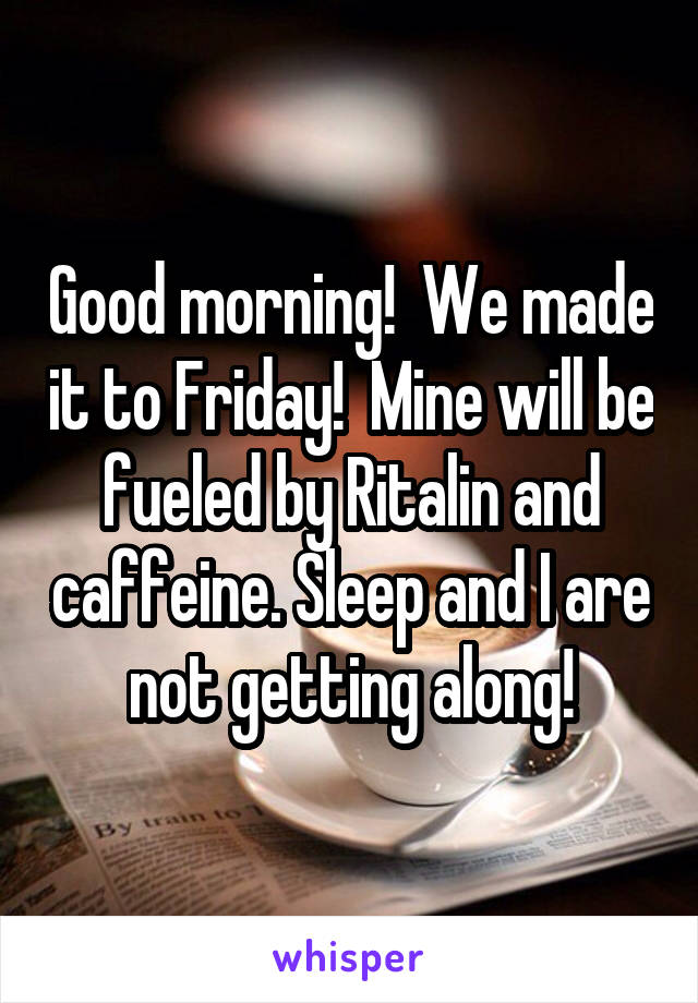 Good morning!  We made it to Friday!  Mine will be fueled by Ritalin and caffeine. Sleep and I are not getting along!