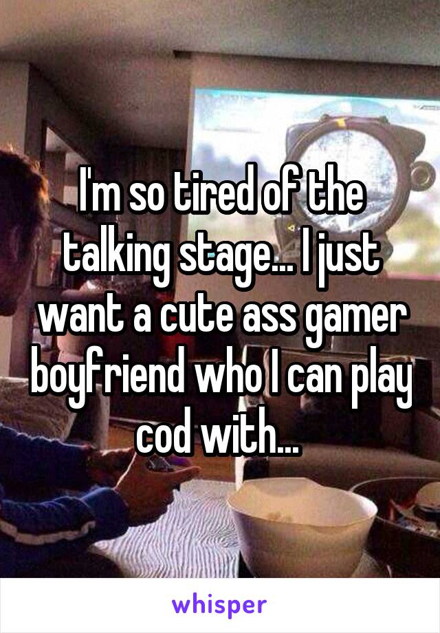 I'm so tired of the talking stage... I just want a cute ass gamer boyfriend who I can play cod with... 